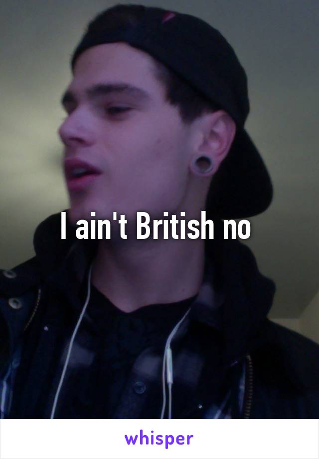 I ain't British no 