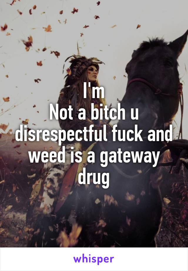 I'm
Not a bitch u disrespectful fuck and weed is a gateway drug