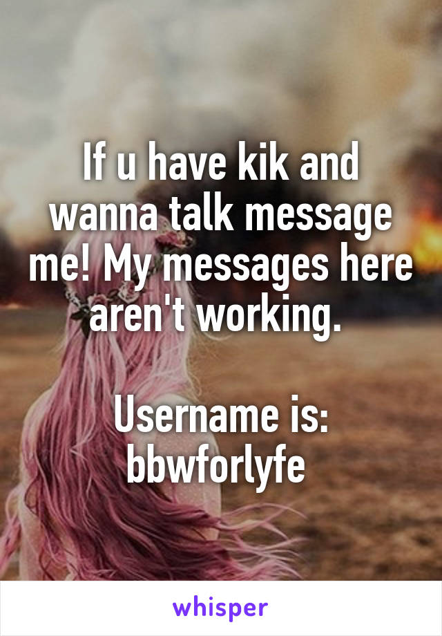If u have kik and wanna talk message me! My messages here aren't working. 

Username is: bbwforlyfe 