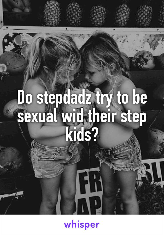 Do stepdadz try to be sexual wid their step kids?