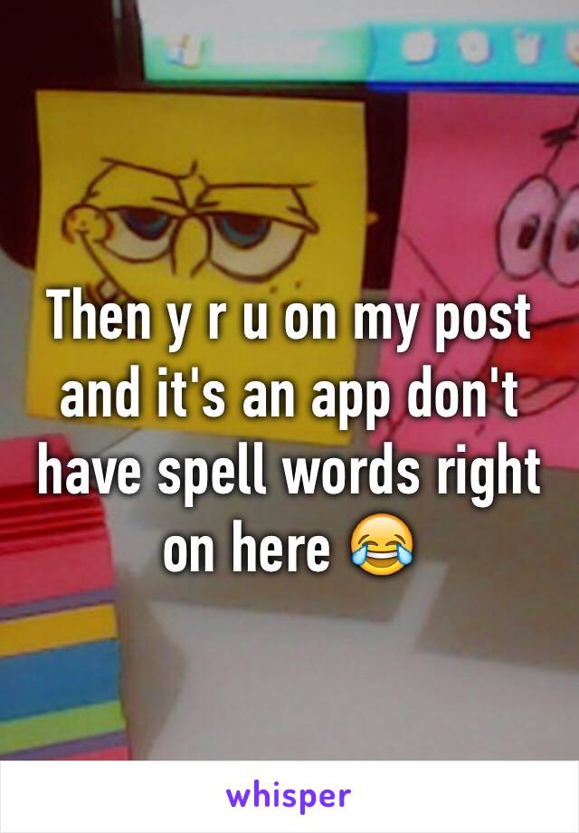 Then y r u on my post and it's an app don't have spell words right on here 😂
