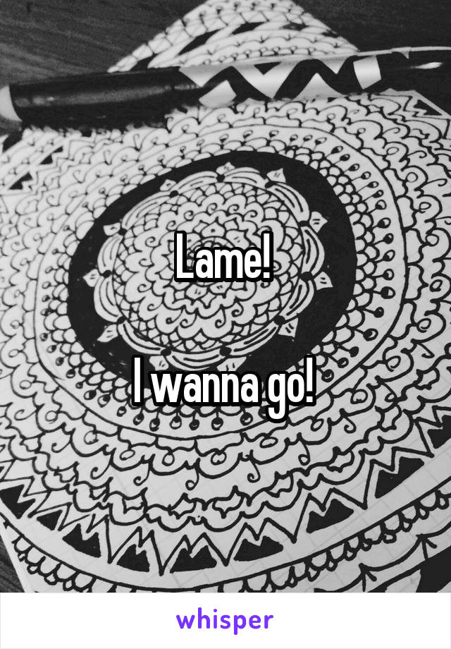 Lame! 

I wanna go! 