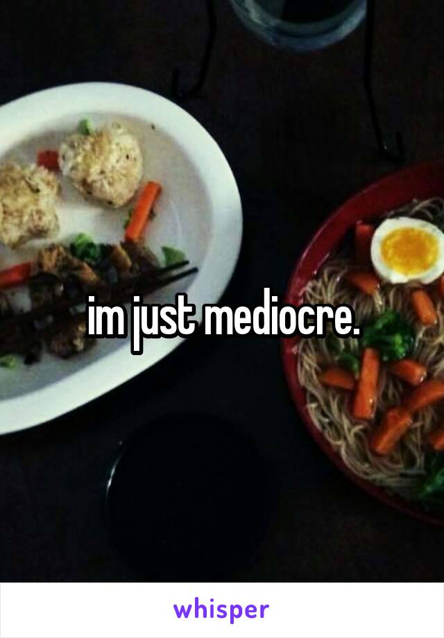 im just mediocre.