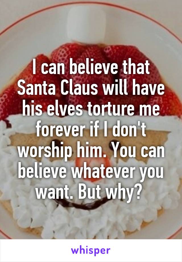 I can believe that Santa Claus will have his elves torture me forever if I don't worship him. You can believe whatever you want. But why? 