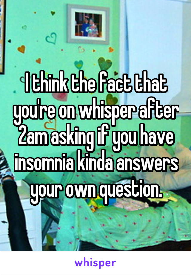 I think the fact that you're on whisper after 2am asking if you have insomnia kinda answers your own question.