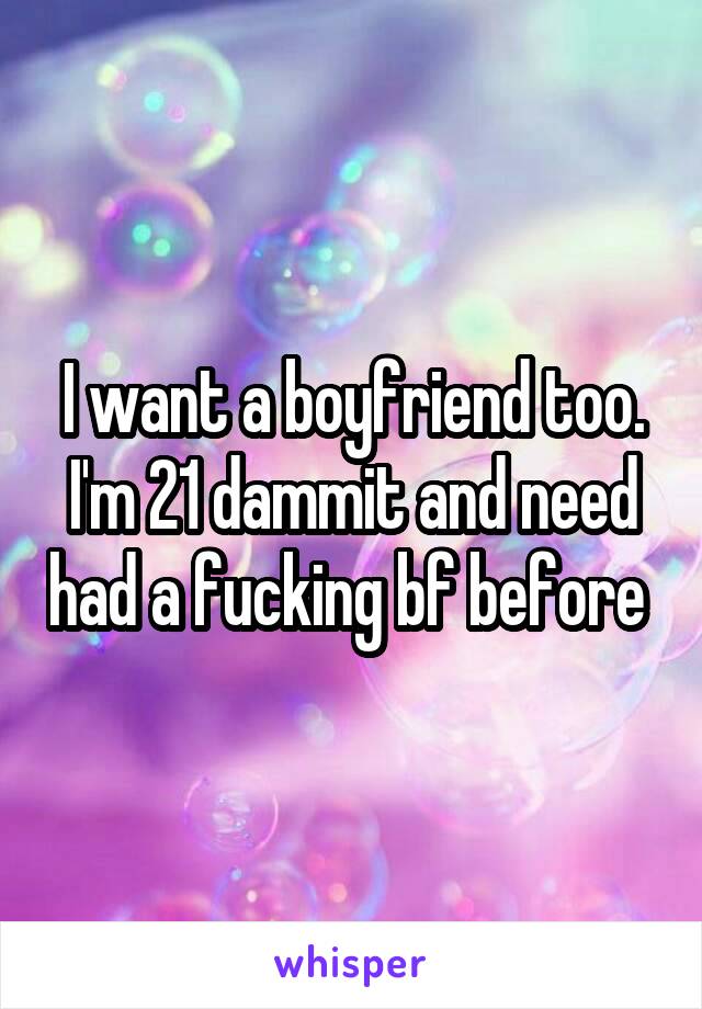 I want a boyfriend too. I'm 21 dammit and need had a fucking bf before 