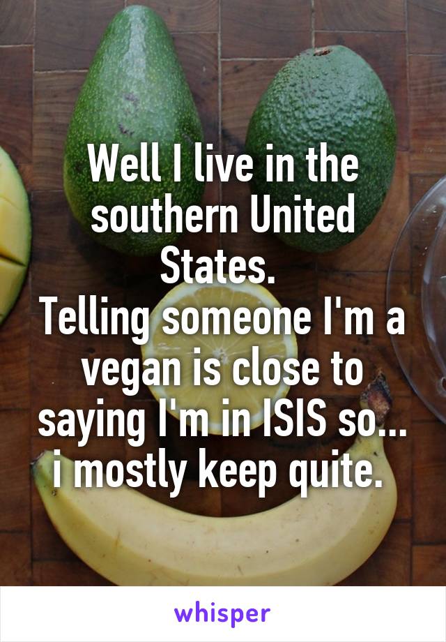 Well I live in the southern United States. 
Telling someone I'm a vegan is close to saying I'm in ISIS so...
i mostly keep quite. 