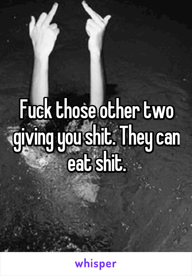 Fuck those other two giving you shit. They can eat shit.