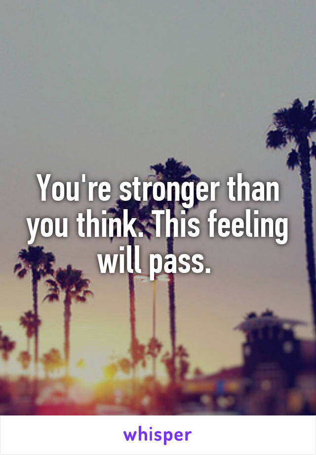 You're stronger than you think. This feeling will pass. 