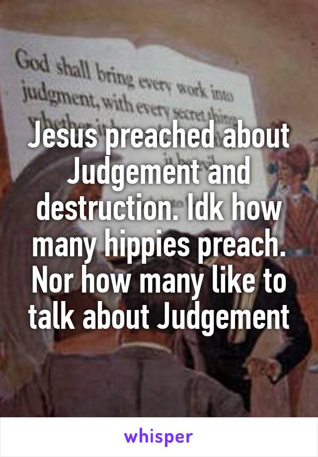 Jesus preached about Judgement and destruction. Idk how many hippies preach. Nor how many like to talk about Judgement