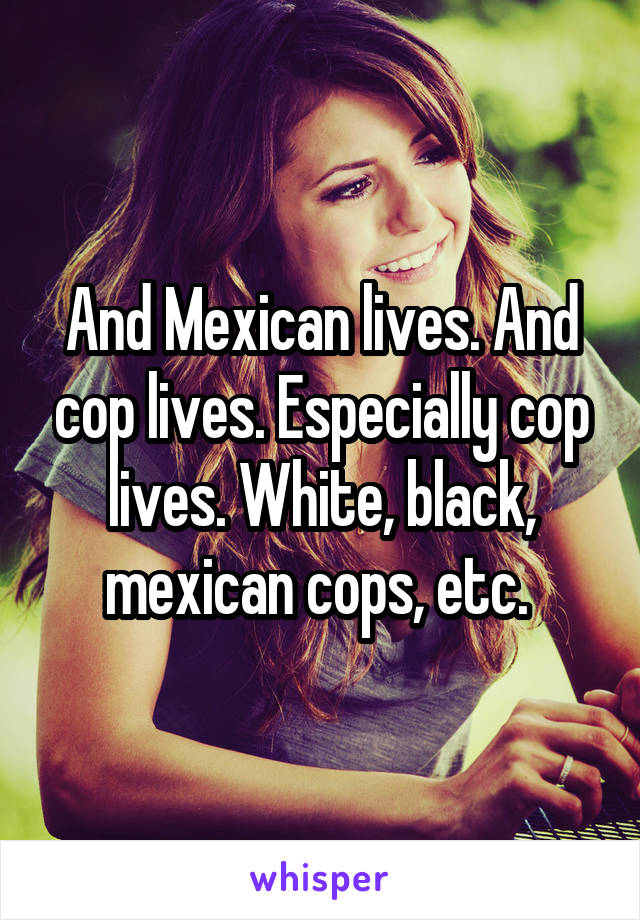 And Mexican lives. And cop lives. Especially cop lives. White, black, mexican cops, etc. 