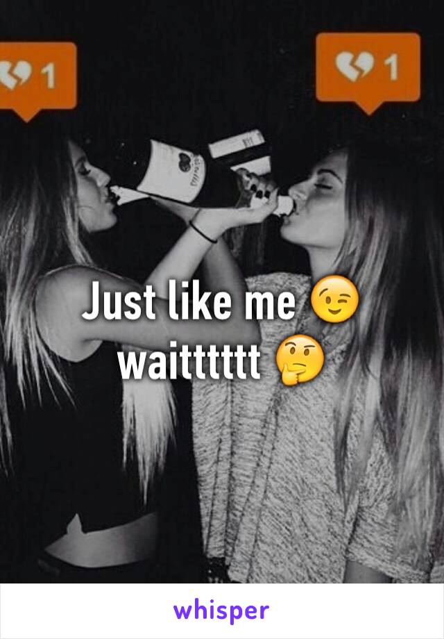 Just like me 😉 waitttttt 🤔 
