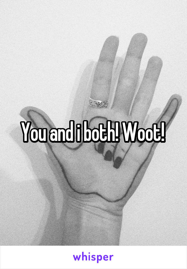 You and i both! Woot! 