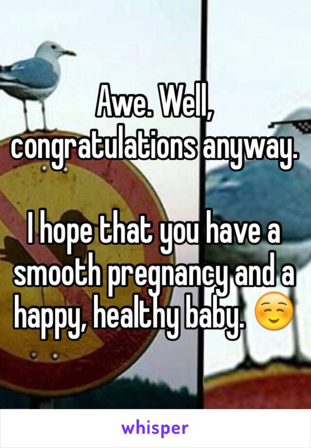 Awe. Well, congratulations anyway.

I hope that you have a smooth pregnancy and a happy, healthy baby. ☺️