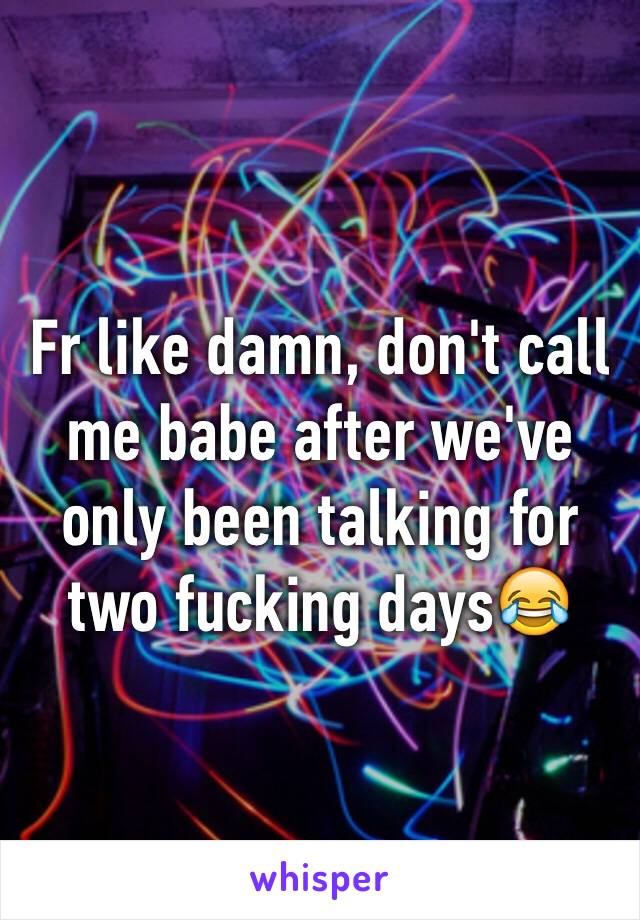 Fr like damn, don't call me babe after we've only been talking for two fucking days😂