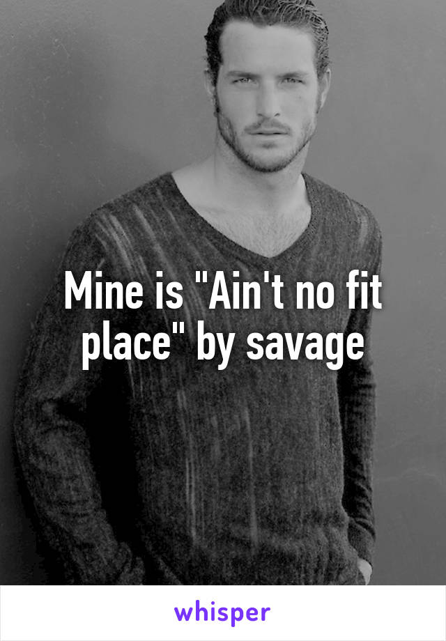 Mine is "Ain't no fit place" by savage