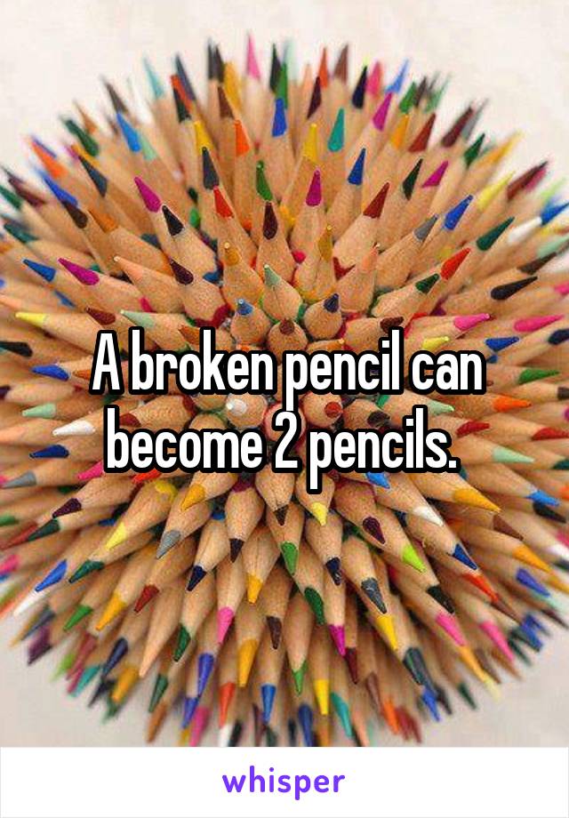 A broken pencil can become 2 pencils. 