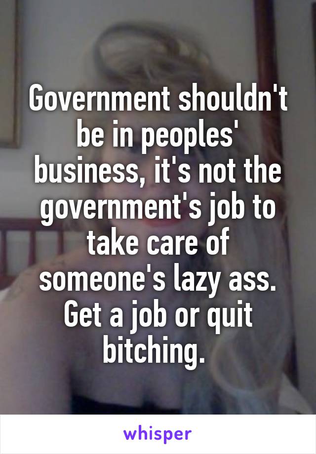 Government shouldn't be in peoples' business, it's not the government's job to take care of someone's lazy ass. Get a job or quit bitching. 