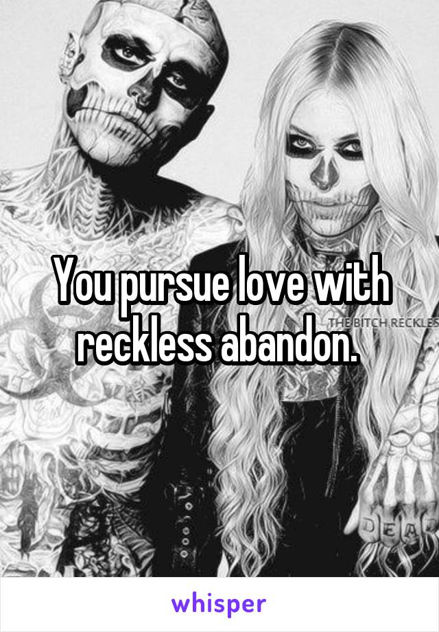 You pursue love with reckless abandon. 