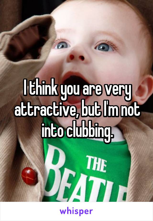 I think you are very attractive, but I'm not into clubbing.