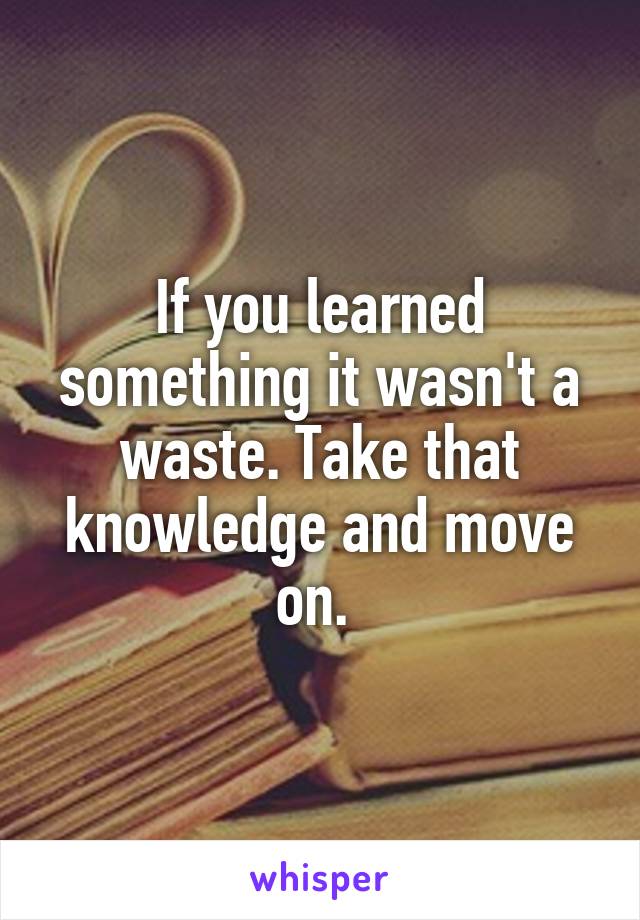 If you learned something it wasn't a waste. Take that knowledge and move on. 