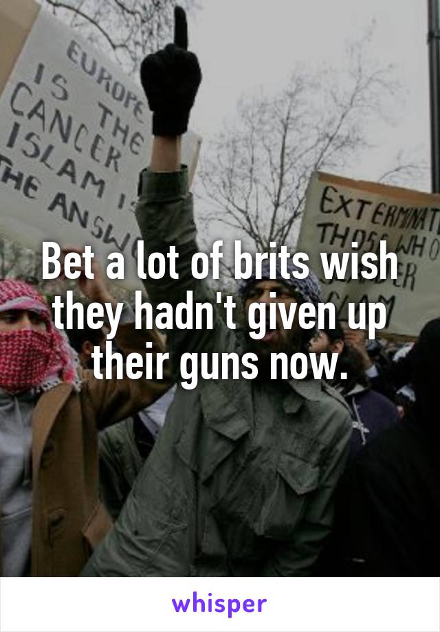 Bet a lot of brits wish they hadn't given up their guns now.