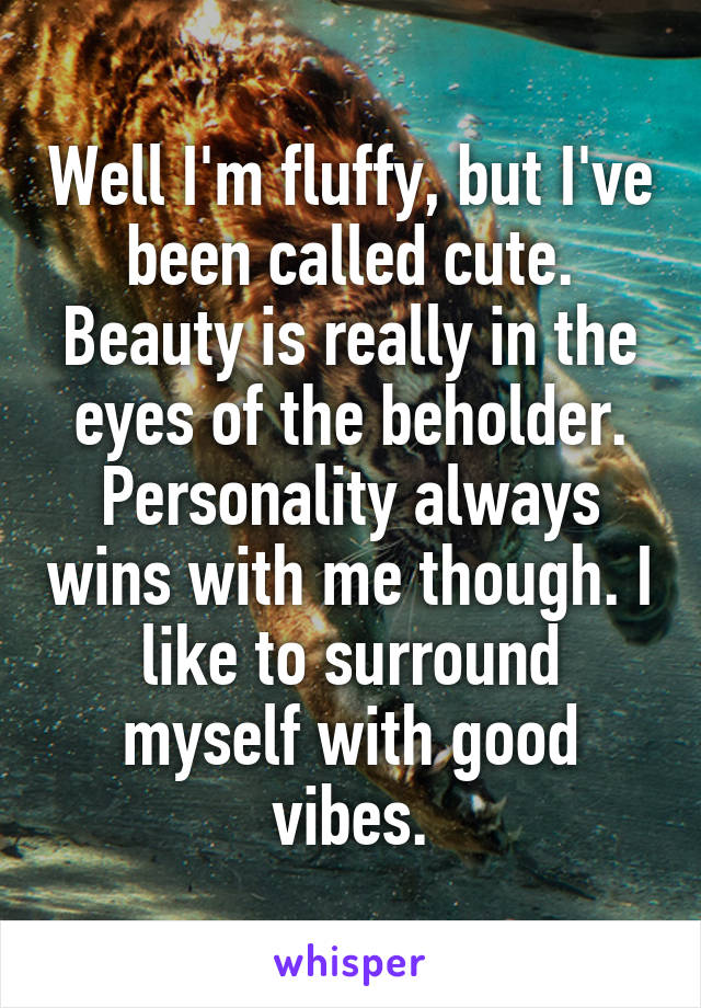 Well I'm fluffy, but I've been called cute. Beauty is really in the eyes of the beholder. Personality always wins with me though. I like to surround myself with good vibes.
