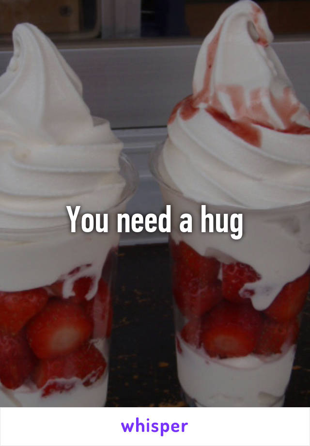 You need a hug