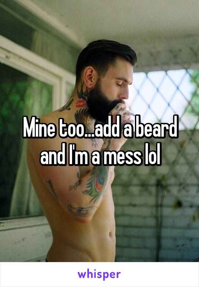 Mine too...add a beard and I'm a mess lol