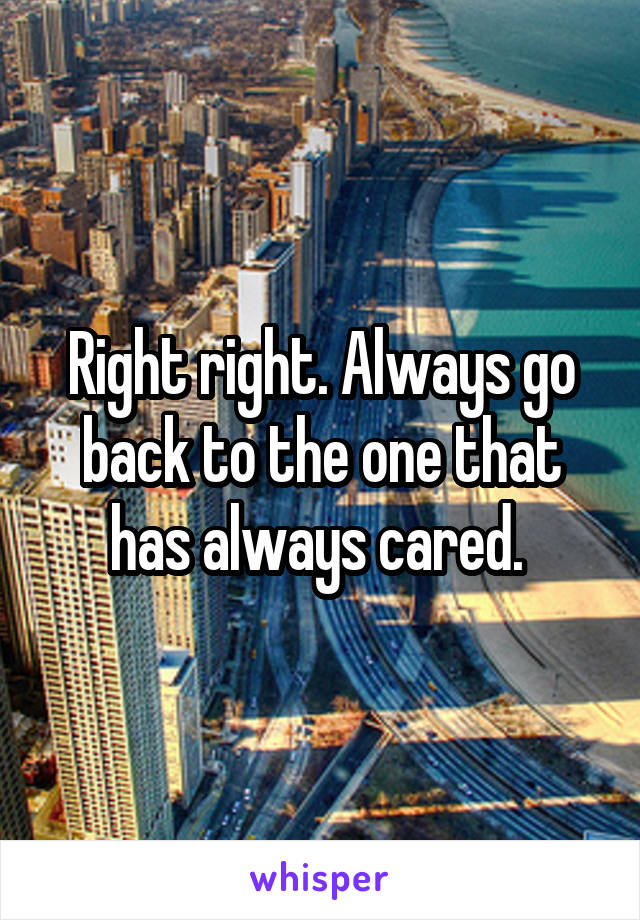 Right right. Always go back to the one that has always cared. 