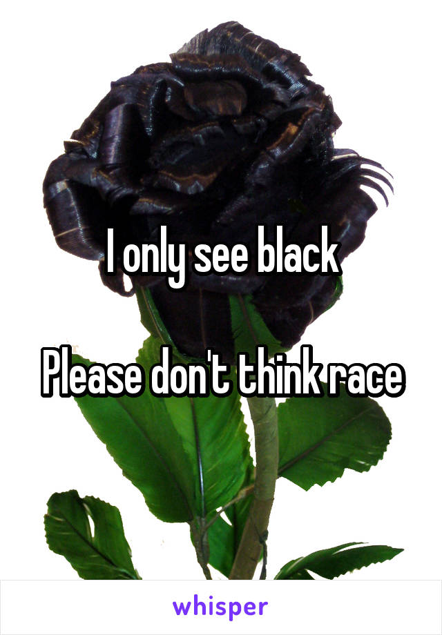 I only see black

Please don't think race