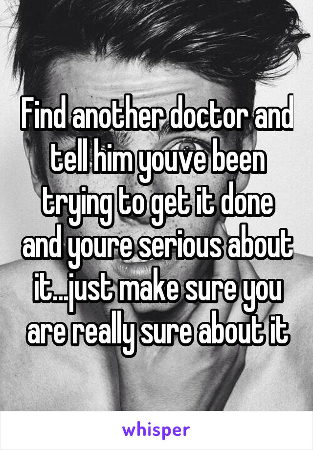 Find another doctor and tell him youve been trying to get it done and youre serious about it...just make sure you are really sure about it