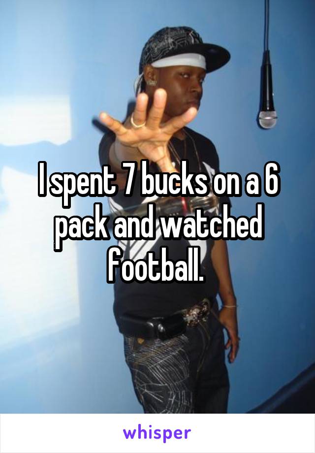 I spent 7 bucks on a 6 pack and watched football. 