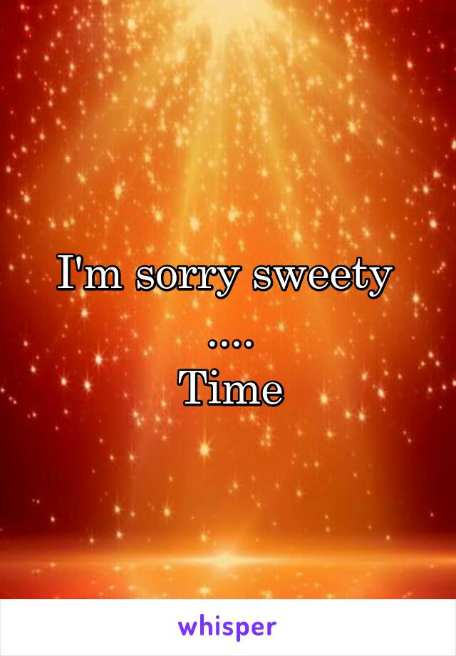 I'm sorry sweety 
....
Time