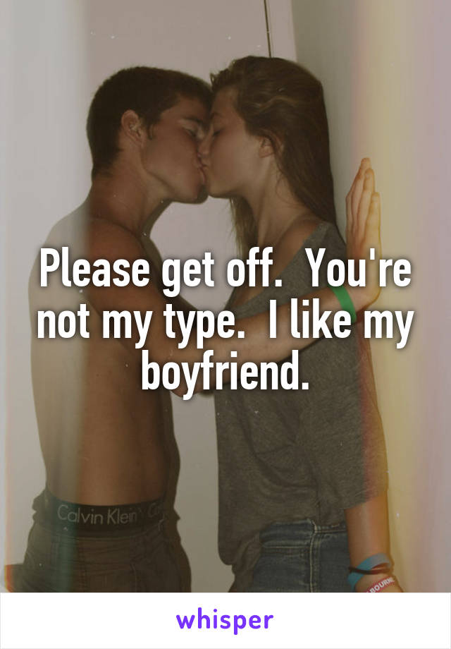 Please get off.  You're not my type.  I like my boyfriend.