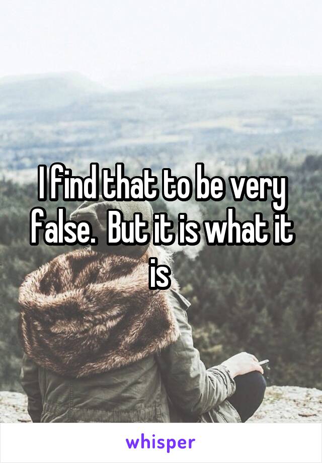 I find that to be very false.  But it is what it is 