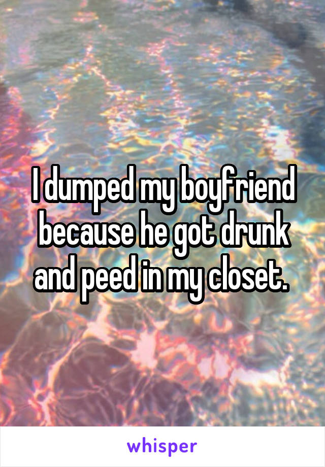 I dumped my boyfriend because he got drunk and peed in my closet. 