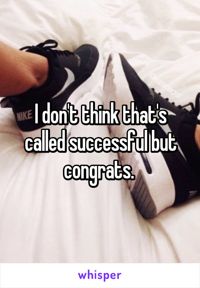 I don't think that's called successful but congrats. 