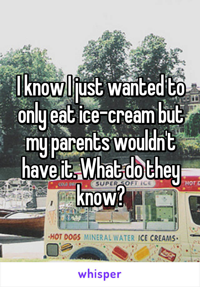 I know I just wanted to only eat ice-cream but my parents wouldn't have it. What do they know?