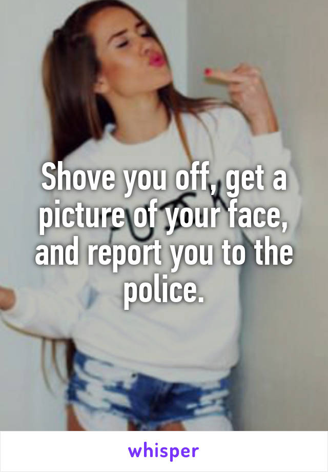Shove you off, get a picture of your face, and report you to the police.