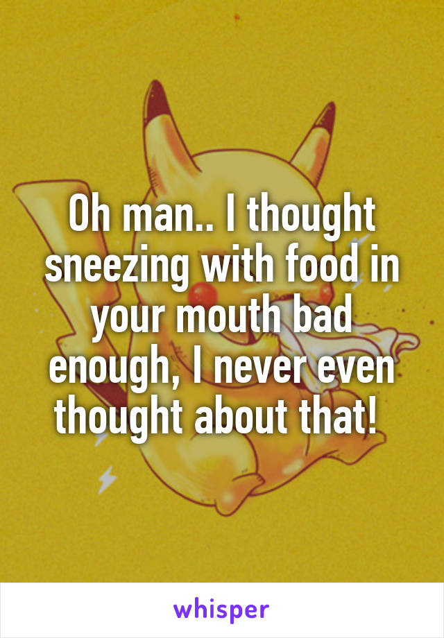 Oh man.. I thought sneezing with food in your mouth bad enough, I never even thought about that! 