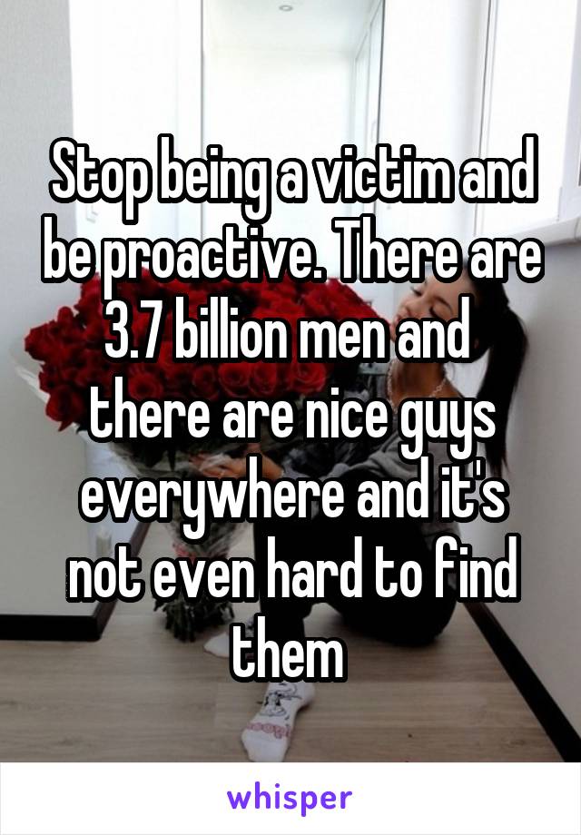 Stop being a victim and be proactive. There are 3.7 billion men and  there are nice guys everywhere and it's not even hard to find them 