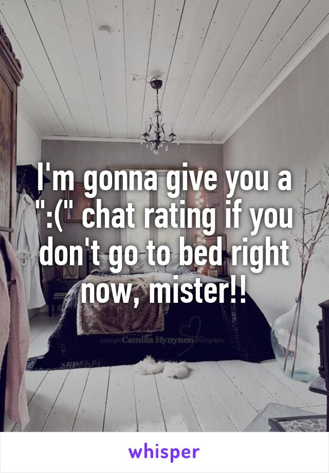 I'm gonna give you a ":(" chat rating if you don't go to bed right now, mister!!
