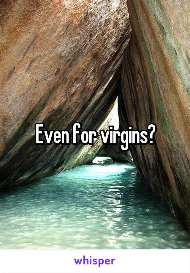 Even for virgins?