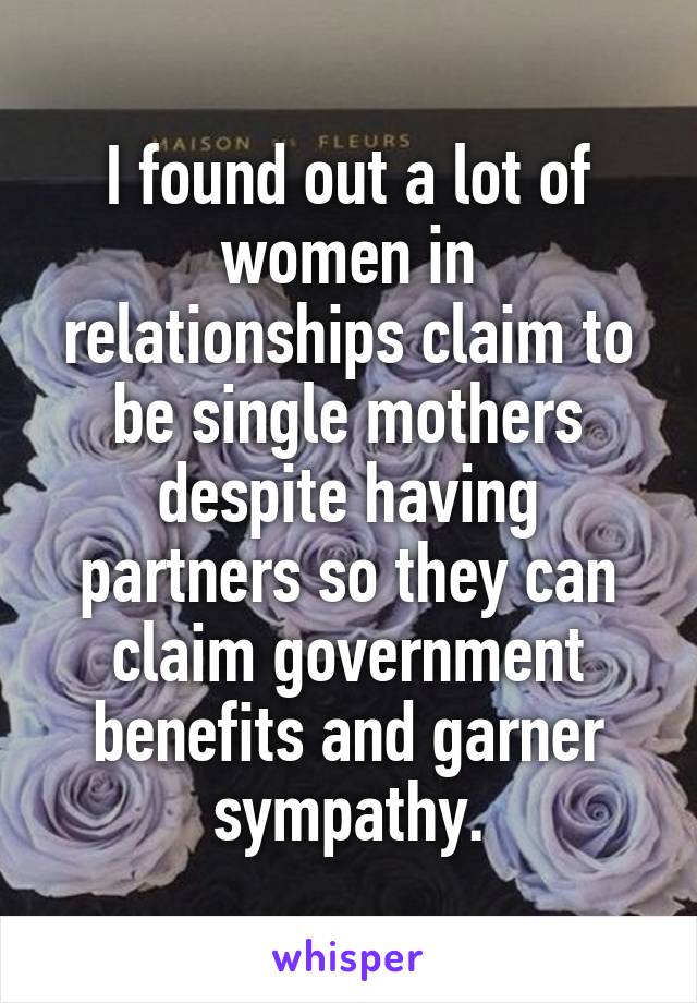 I found out a lot of women in relationships claim to be single mothers despite having partners so they can claim government benefits and garner sympathy.