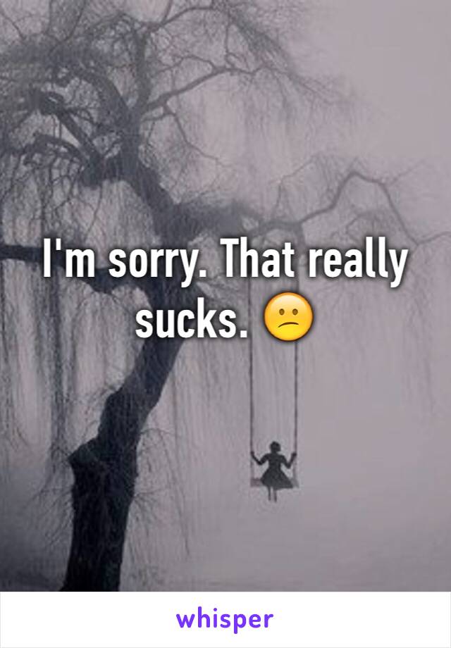 I'm sorry. That really sucks. 😕