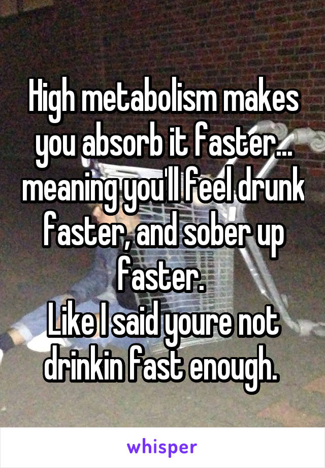 High metabolism makes you absorb it faster... meaning you'll feel drunk faster, and sober up faster. 
Like I said youre not drinkin fast enough. 