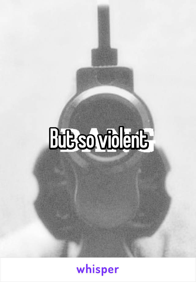 But so violent
