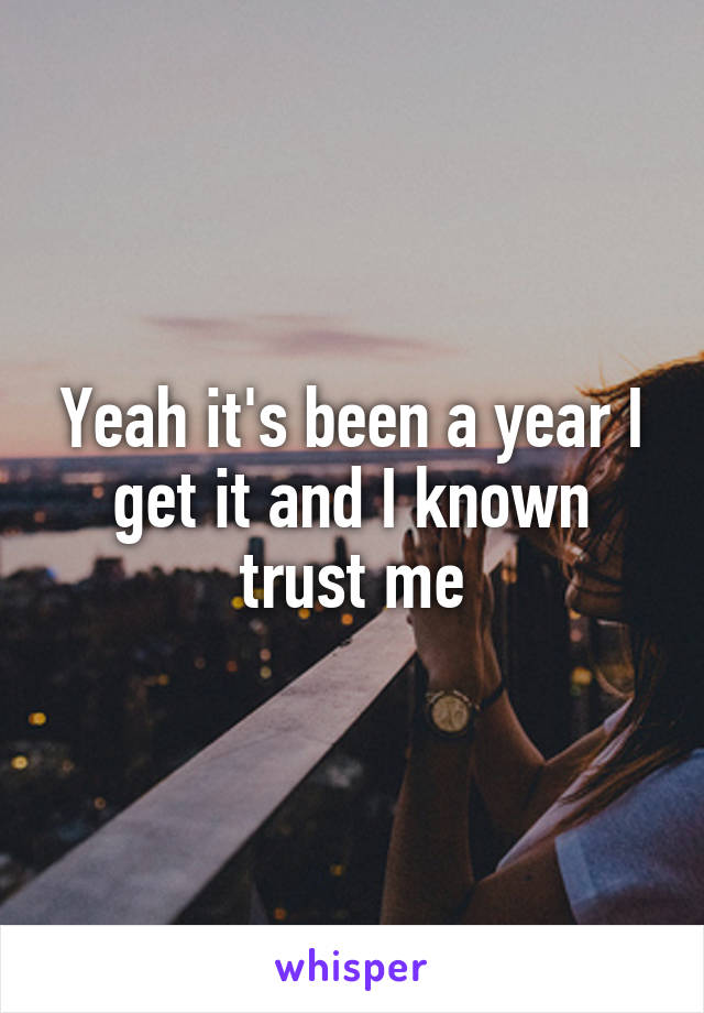 Yeah it's been a year I get it and I known trust me