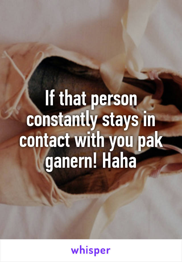 If that person constantly stays in contact with you pak ganern! Haha